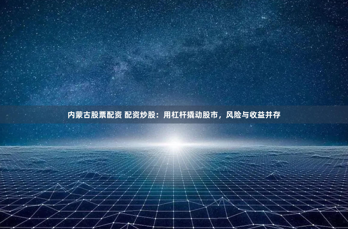 内蒙古股票配资 配资炒股：用杠杆撬动股市，风险与收益并存