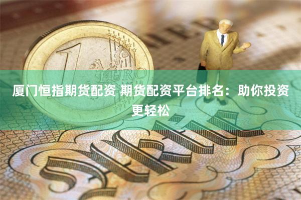 厦门恒指期货配资 期货配资平台排名：助你投资更轻松