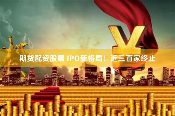 期货配资股票 IPO新格局！近三百家终止