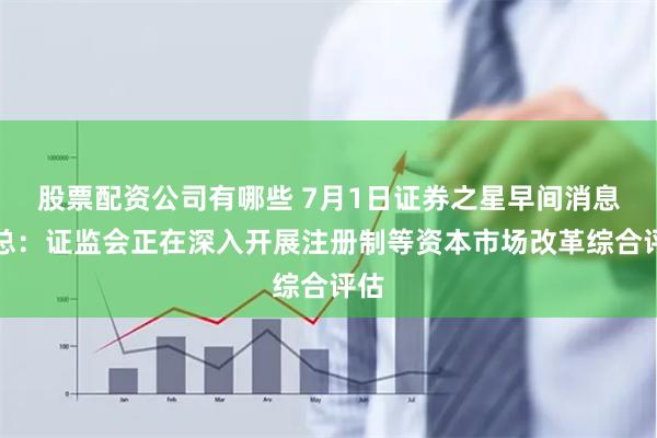 股票配资公司有哪些 7月1日证券之星早间消息汇总：证监会正在深入开展注册制等资本市场改革综合评估
