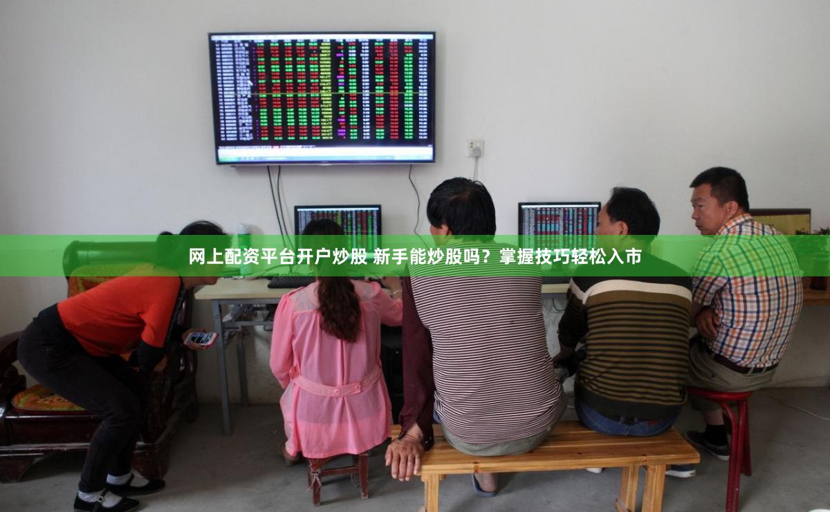 网上配资平台开户炒股 新手能炒股吗？掌握技巧轻松入市