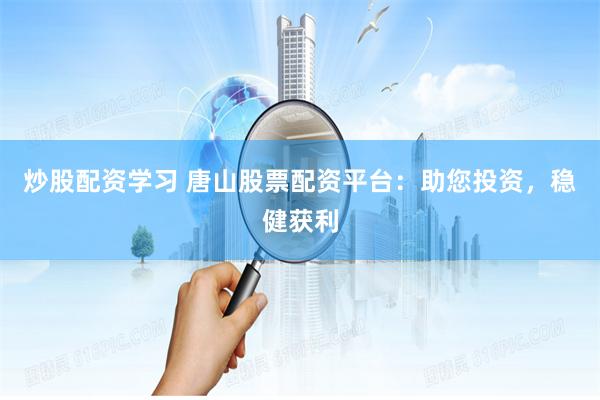 炒股配资学习 唐山股票配资平台：助您投资，稳健获利
