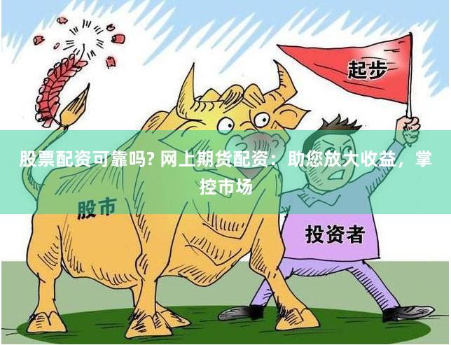 股票配资可靠吗? 网上期货配资：助您放大收益，掌控市场