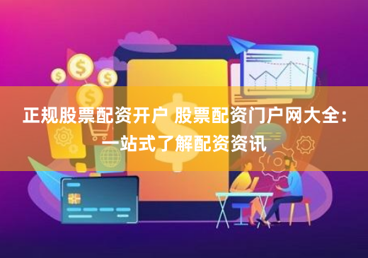 正规股票配资开户 股票配资门户网大全：一站式了解配资资讯