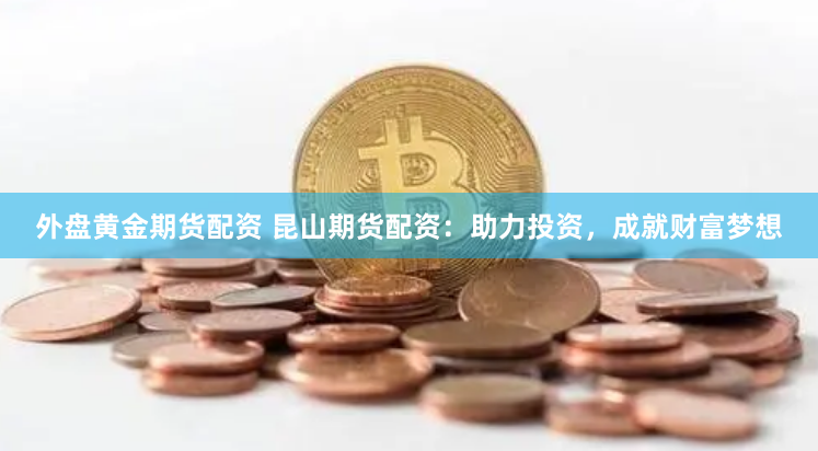 外盘黄金期货配资 昆山期货配资：助力投资，成就财富梦想