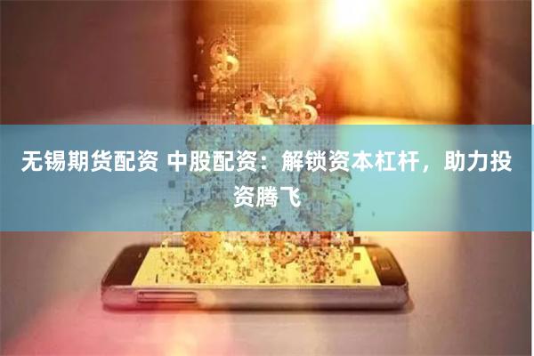 无锡期货配资 中股配资：解锁资本杠杆，助力投资腾飞