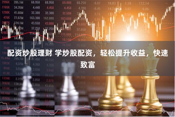 配资炒股理财 学炒股配资，轻松提升收益，快速致富