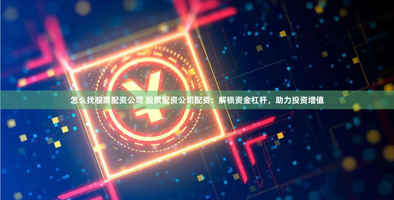 怎么找股票配资公司 股票配资公司配资：解锁资金杠杆，助力投资增值