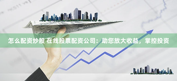 怎么配资炒股 在线股票配资公司：助您放大收益，掌控投资
