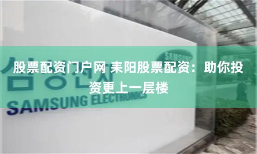 股票配资门户网 耒阳股票配资：助你投资更上一层楼