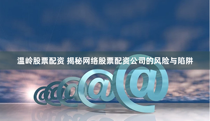 温岭股票配资 揭秘网络股票配资公司的风险与陷阱