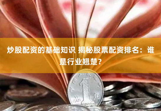 炒股配资的基础知识 揭秘股票配资排名：谁是行业翘楚？