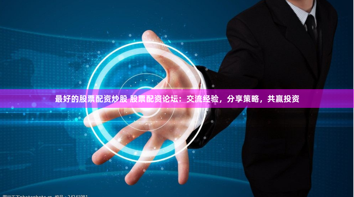 最好的股票配资炒股 股票配资论坛：交流经验，分享策略，共赢投资