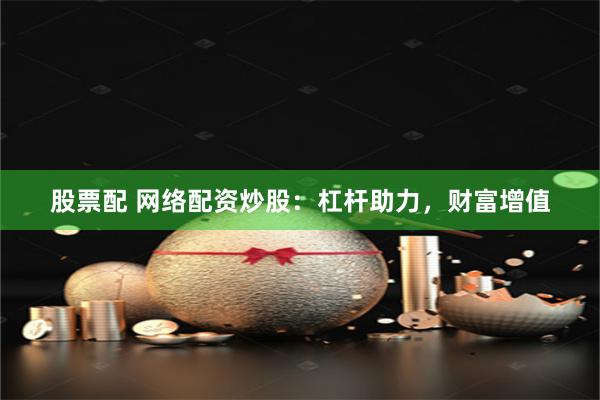 股票配 网络配资炒股：杠杆助力，财富增值