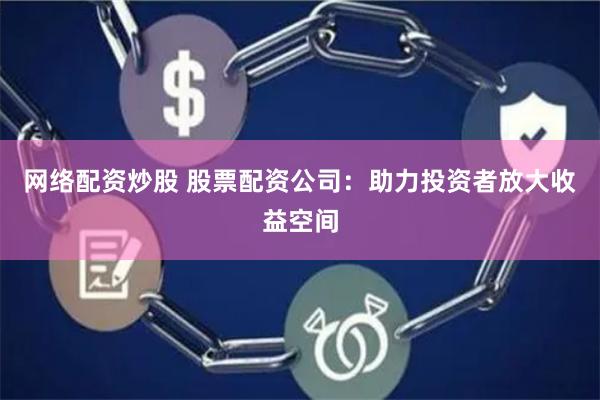 网络配资炒股 股票配资公司：助力投资者放大收益空间