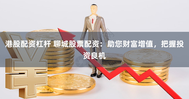 港股配资杠杆 聊城股票配资：助您财富增值，把握投资良机
