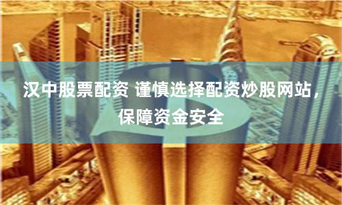 汉中股票配资 谨慎选择配资炒股网站，保障资金安全
