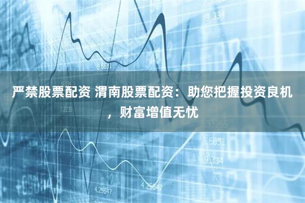 严禁股票配资 渭南股票配资：助您把握投资良机，财富增值无忧