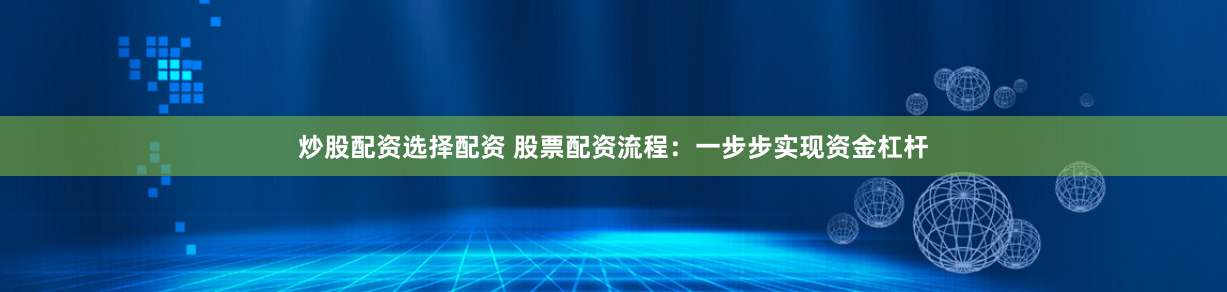 炒股配资选择配资 股票配资流程：一步步实现资金杠杆