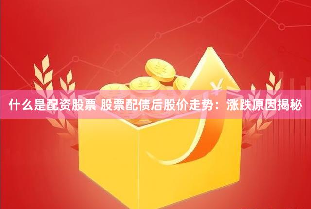 什么是配资股票 股票配债后股价走势：涨跌原因揭秘