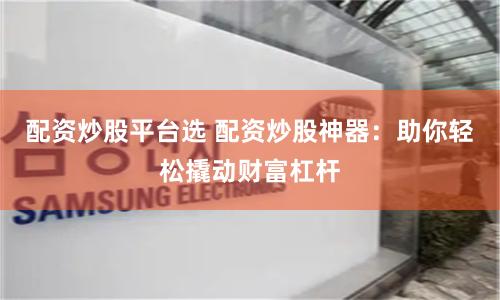 配资炒股平台选 配资炒股神器：助你轻松撬动财富杠杆