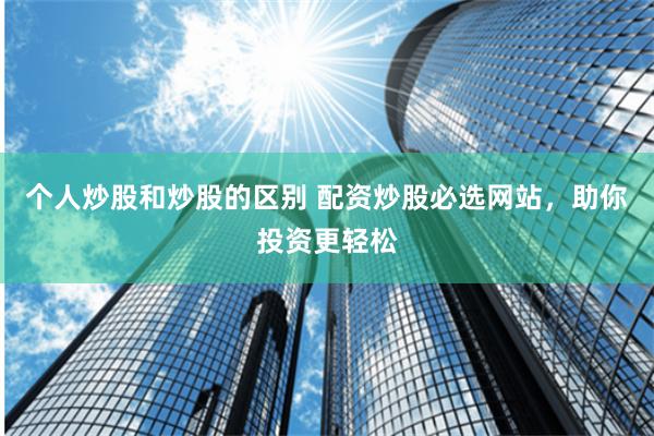 个人炒股和炒股的区别 配资炒股必选网站，助你投资更轻松