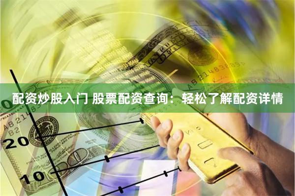 配资炒股入门 股票配资查询：轻松了解配资详情