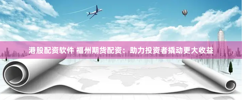 港股配资软件 福州期货配资：助力投资者撬动更大收益