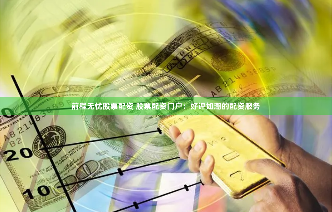 前程无忧股票配资 股票配资门户：好评如潮的配资服务