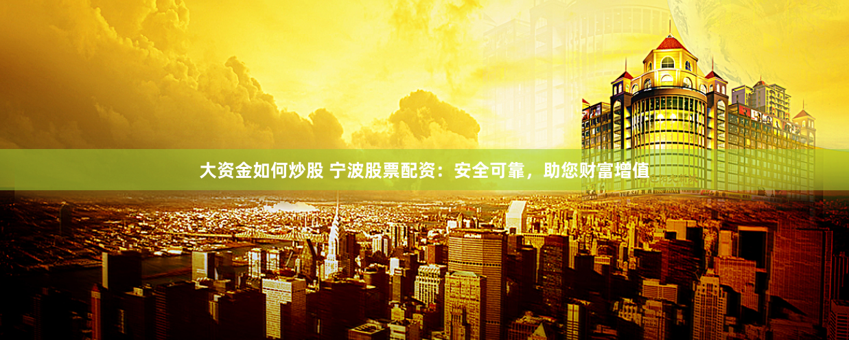 大资金如何炒股 宁波股票配资：安全可靠，助您财富增值