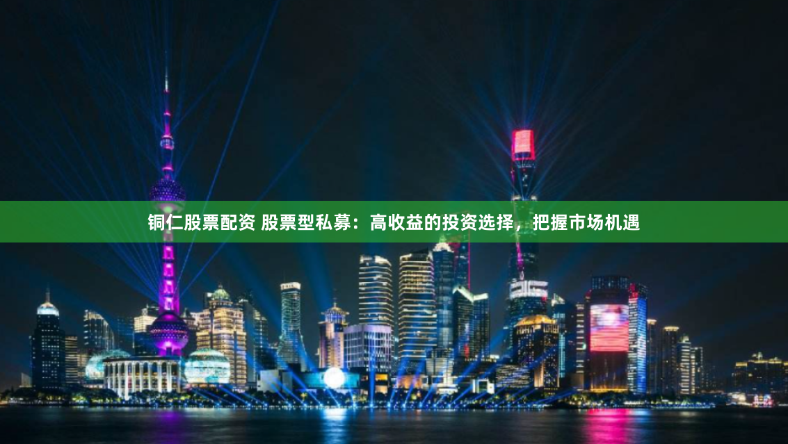 铜仁股票配资 股票型私募：高收益的投资选择，把握市场机遇