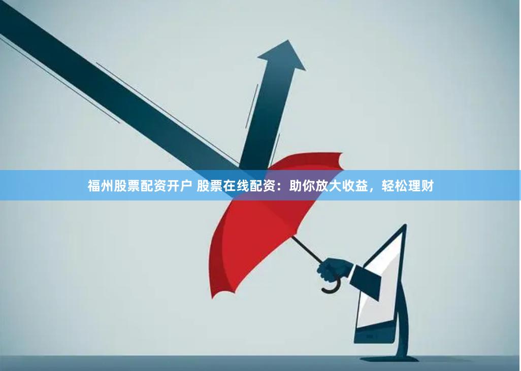 福州股票配资开户 股票在线配资：助你放大收益，轻松理财