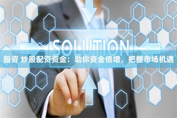 股资 炒股配资资金：助你资金倍增，把握市场机遇
