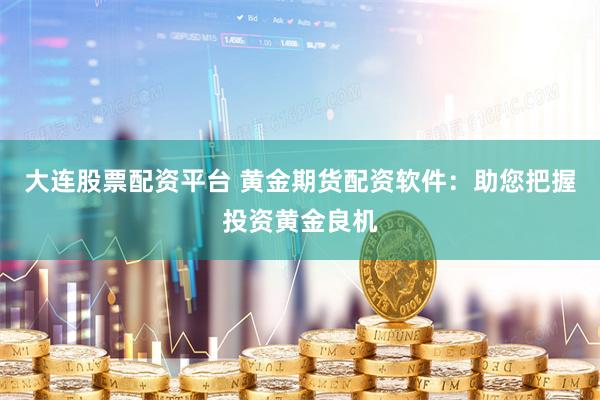 大连股票配资平台 黄金期货配资软件：助您把握投资黄金良机