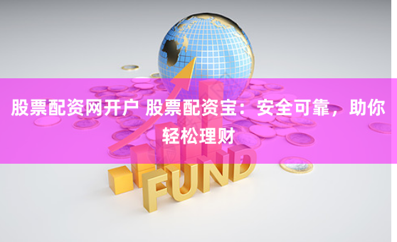 股票配资网开户 股票配资宝：安全可靠，助你轻松理财