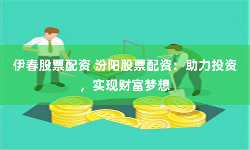 伊春股票配资 汾阳股票配资：助力投资，实现财富梦想