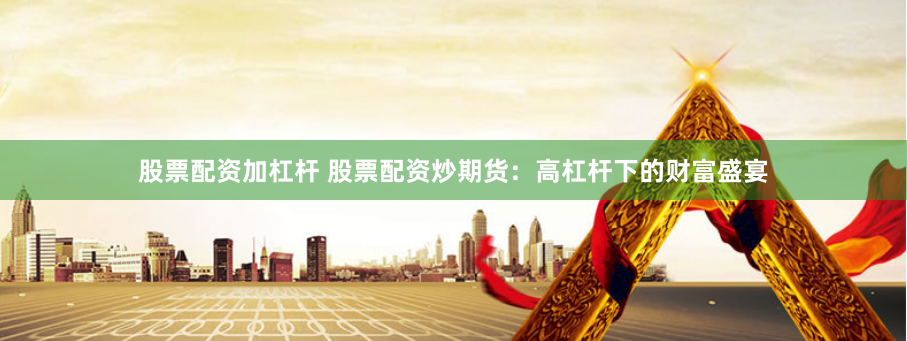 股票配资加杠杆 股票配资炒期货：高杠杆下的财富盛宴