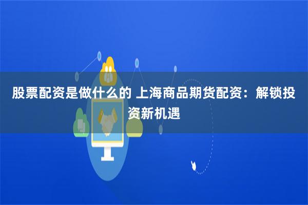 股票配资是做什么的 上海商品期货配资：解锁投资新机遇