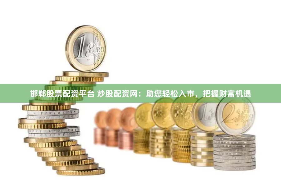 邯郸股票配资平台 炒股配资网：助您轻松入市，把握财富机遇