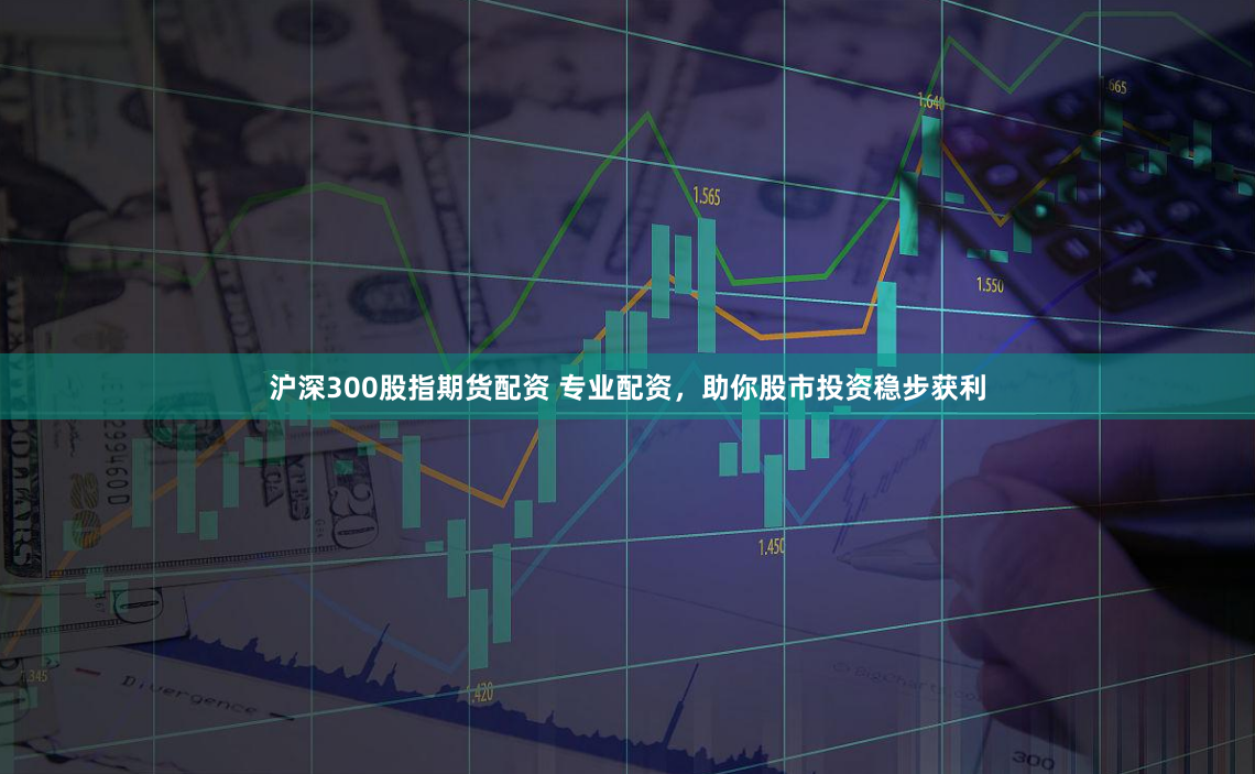 沪深300股指期货配资 专业配资，助你股市投资稳步获利