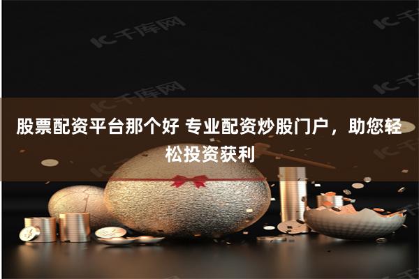 股票配资平台那个好 专业配资炒股门户，助您轻松投资获利