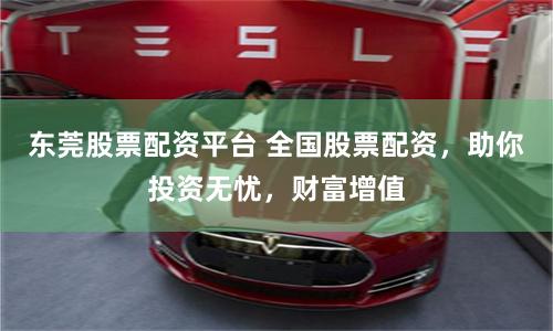 东莞股票配资平台 全国股票配资，助你投资无忧，财富增值