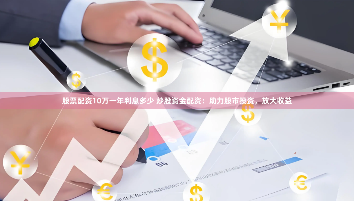 股票配资10万一年利息多少 炒股资金配资：助力股市投资，放大收益