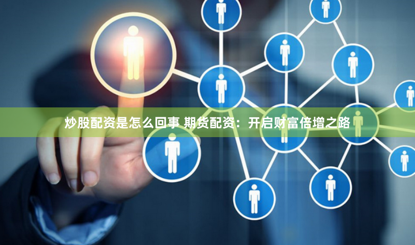 炒股配资是怎么回事 期货配资：开启财富倍增之路