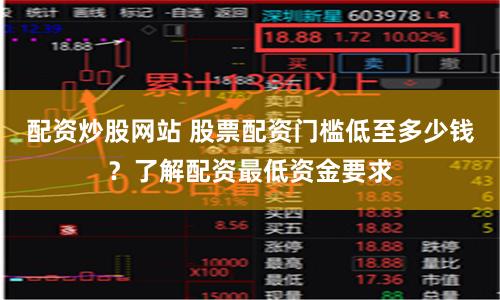 配资炒股网站 股票配资门槛低至多少钱？了解配资最低资金要求