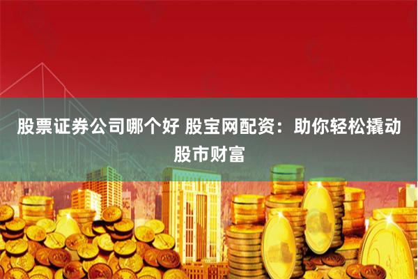 股票证券公司哪个好 股宝网配资：助你轻松撬动股市财富