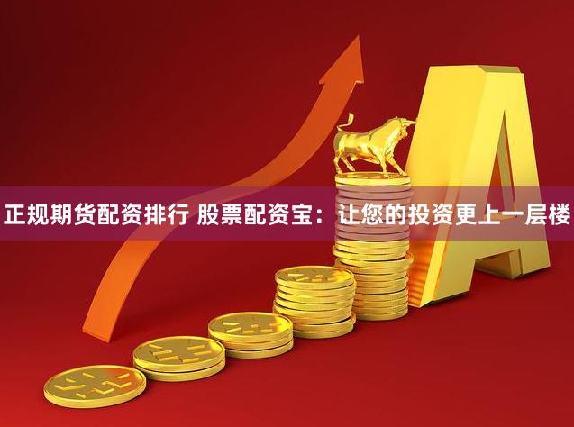 正规期货配资排行 股票配资宝：让您的投资更上一层楼
