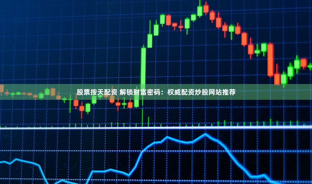 股票按天配资 解锁财富密码：权威配资炒股网站推荐