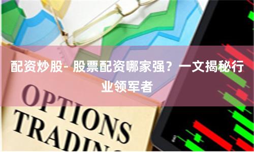 配资炒股- 股票配资哪家强？一文揭秘行业领军者