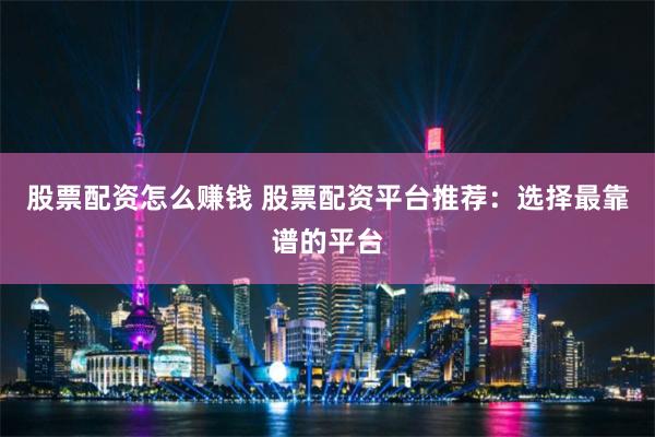 股票配资怎么赚钱 股票配资平台推荐：选择最靠谱的平台